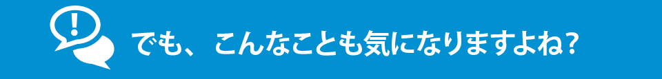 でも、こんなこと気になりますよね？