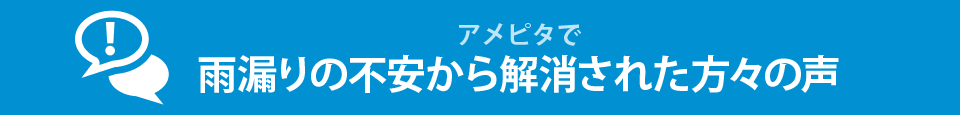 アメピタで雨漏り不安から解消された方の声