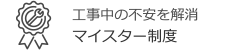 工事中の不安を解消　マイスター制度
