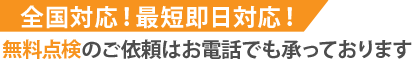 全国対応！最短即日対応！無料点検のご依頼はお電話でも承っております
