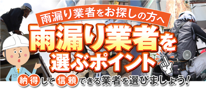 雨漏り業者をお探しの方へ雨漏り業者を選ぶポイント納得して信頼できる業者を選びましょう