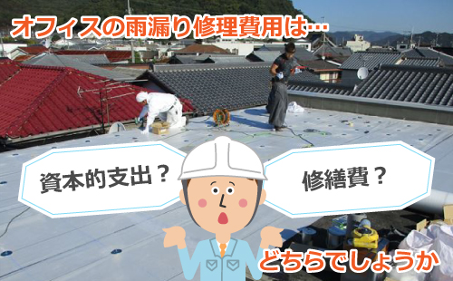 オフィスの雨漏り修理は修繕費?資本的支出? オフィスの雨漏り修理は修繕費?資本的支出?