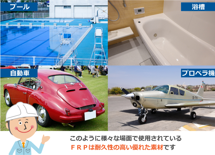 プール、浴槽、自動車やプロペラ機など様々な場面で使用されている、FRPは耐久性の高い優れた素材です