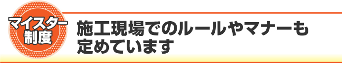 マイスター制度で施工現場でのルールやマナーも定めています マイスター制度で施工現場でのルールやマナーも定めています