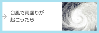 台風で雨漏りが起こったら…詳しくはこちら