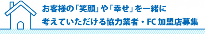 お客様の笑顔や幸せを一緒に考えていただける協力業者・FC加盟店募集