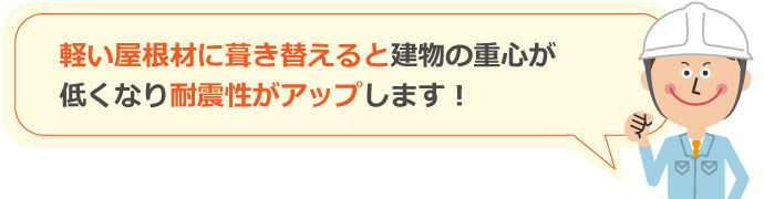 軽い屋根材に葺き替えると建物の重心が低くなり耐震性がアップします！