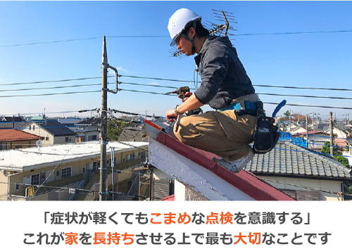 「症状が軽くてもこまめな点検を意識する」これが家を長持ちさせる上で最も大切なことです