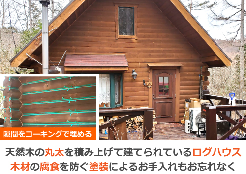 天然木の丸太を積み上げて建てられているログハウス。木材の腐食を防ぐ塗装によるお手入れもお忘れなく